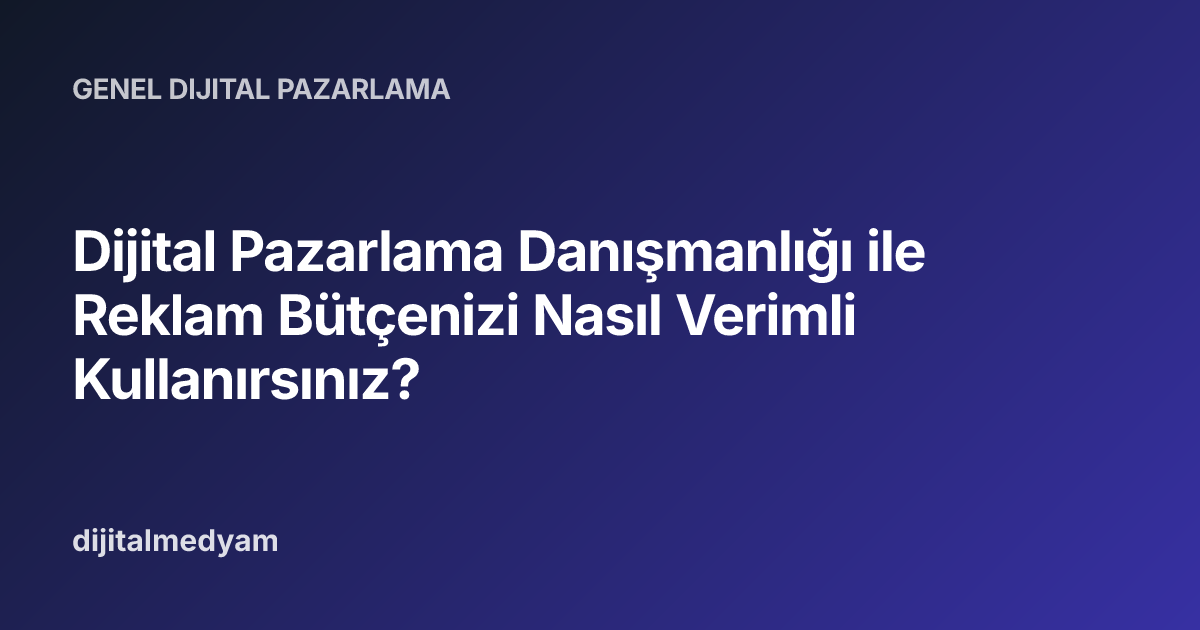 Dijital Pazarlama Danışmanlığı ile Reklam Bütçenizi Nasıl Verimli Kullanırsınız?