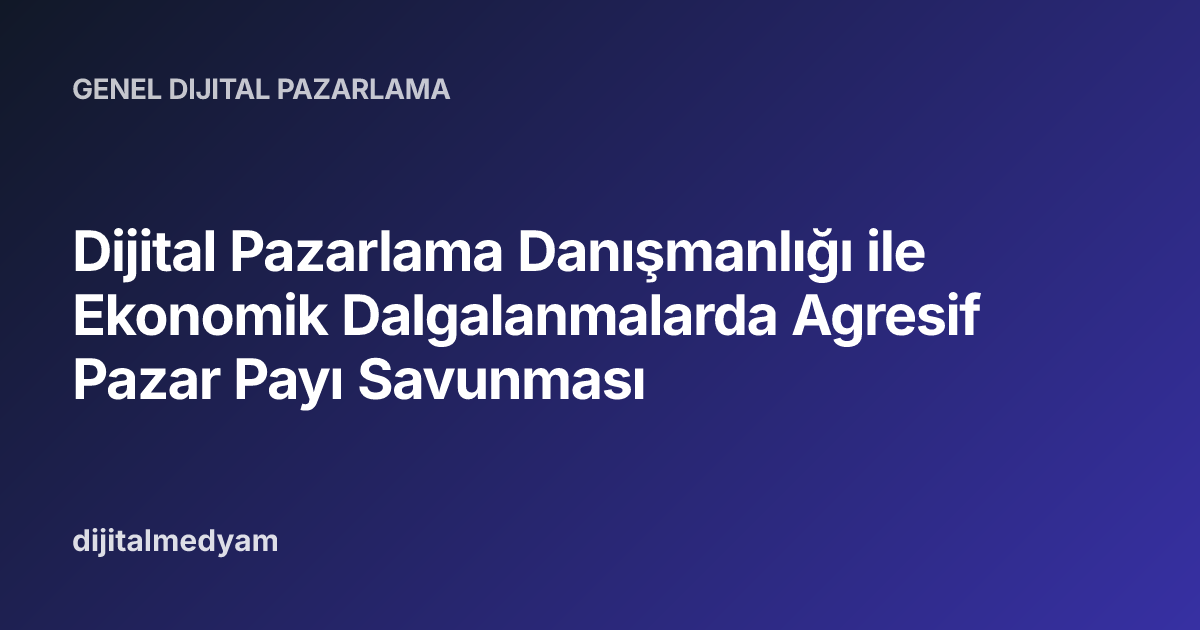 Dijital Pazarlama Danışmanlığı ile Ekonomik Dalgalanmalarda Agresif Pazar Payı Savunması