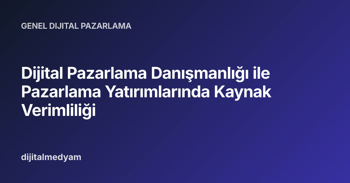 Dijital Pazarlama Danışmanlığı ile Pazarlama Yatırımlarında Kaynak Verimliliği