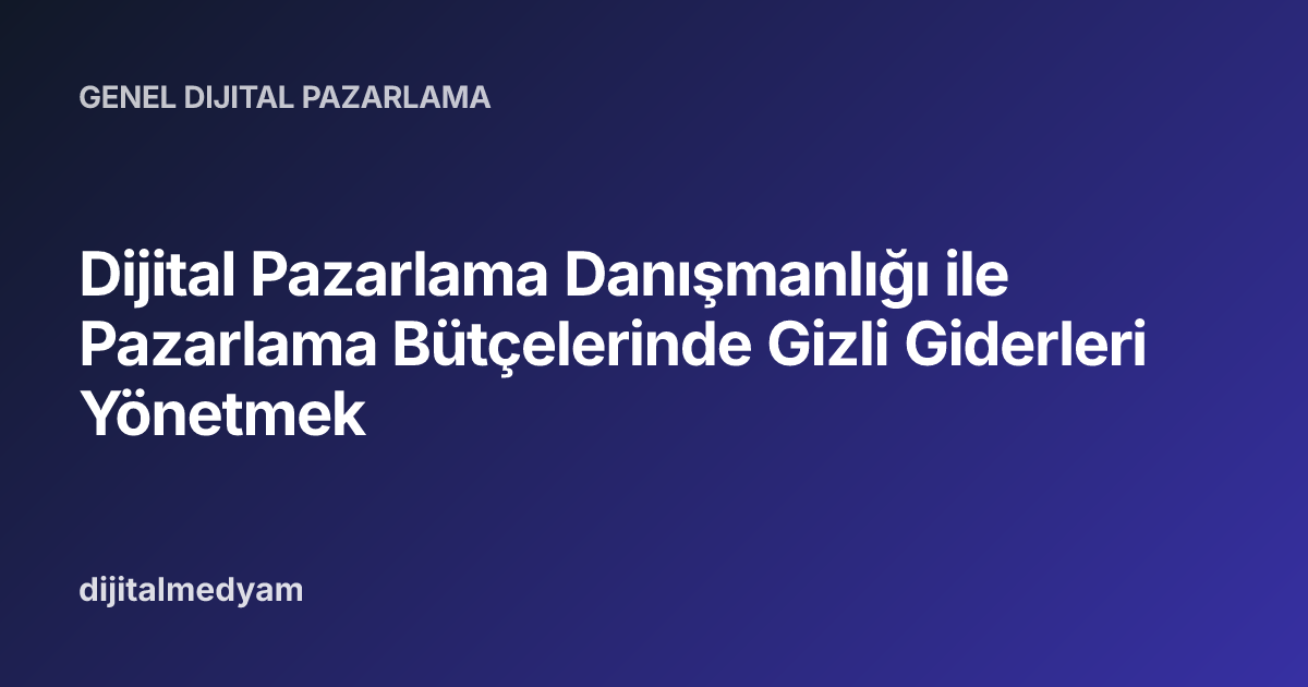 Dijital Pazarlama Danışmanlığı ile Pazarlama Bütçelerinde Gizli Giderleri Yönetmek