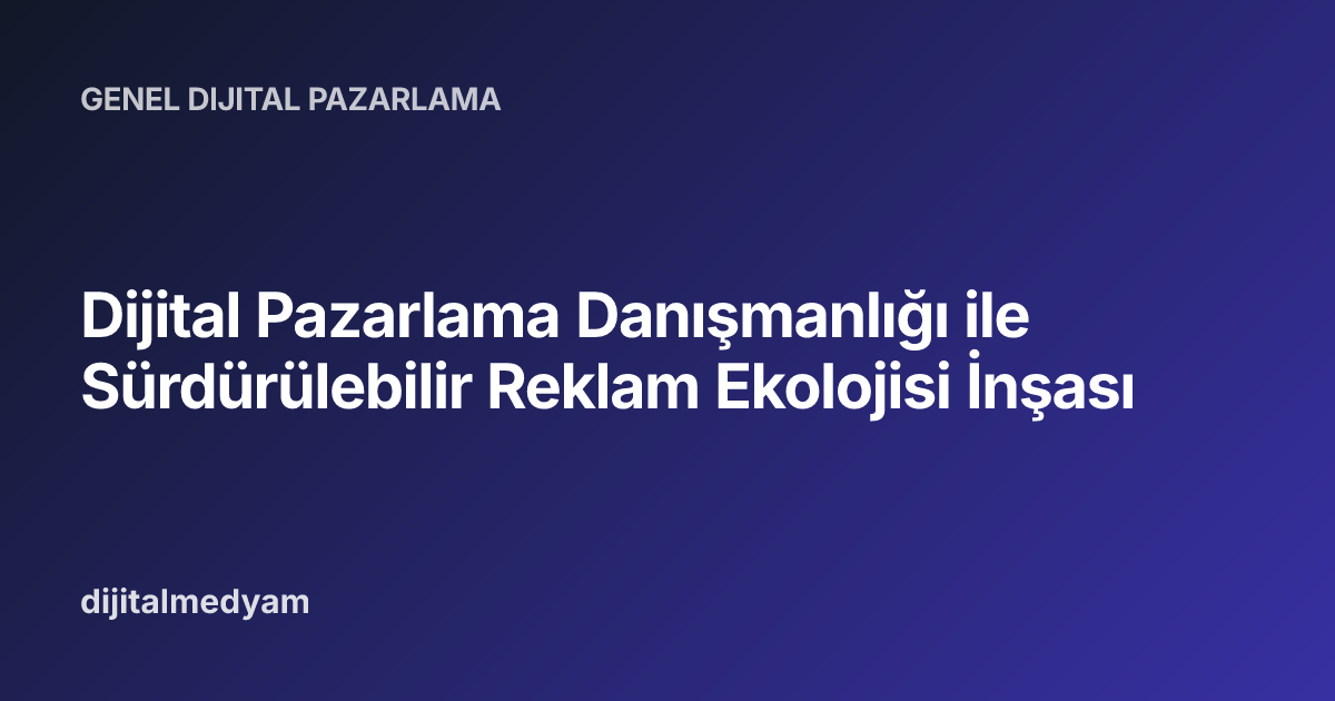 Dijital Pazarlama Danışmanlığı ile Sürdürülebilir Reklam Ekolojisi İnşası
