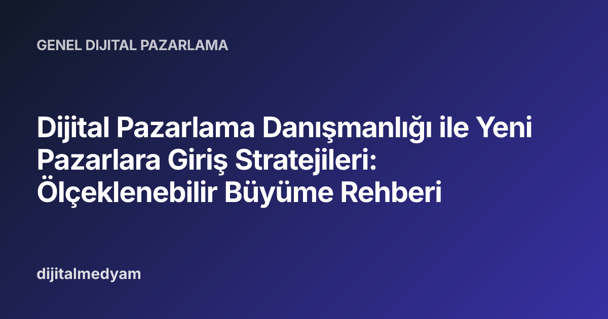 Dijital Pazarlama Danışmanlığı ile Yeni Pazarlara Giriş Stratejileri: Ölçeklenebilir Büyüme Rehberi