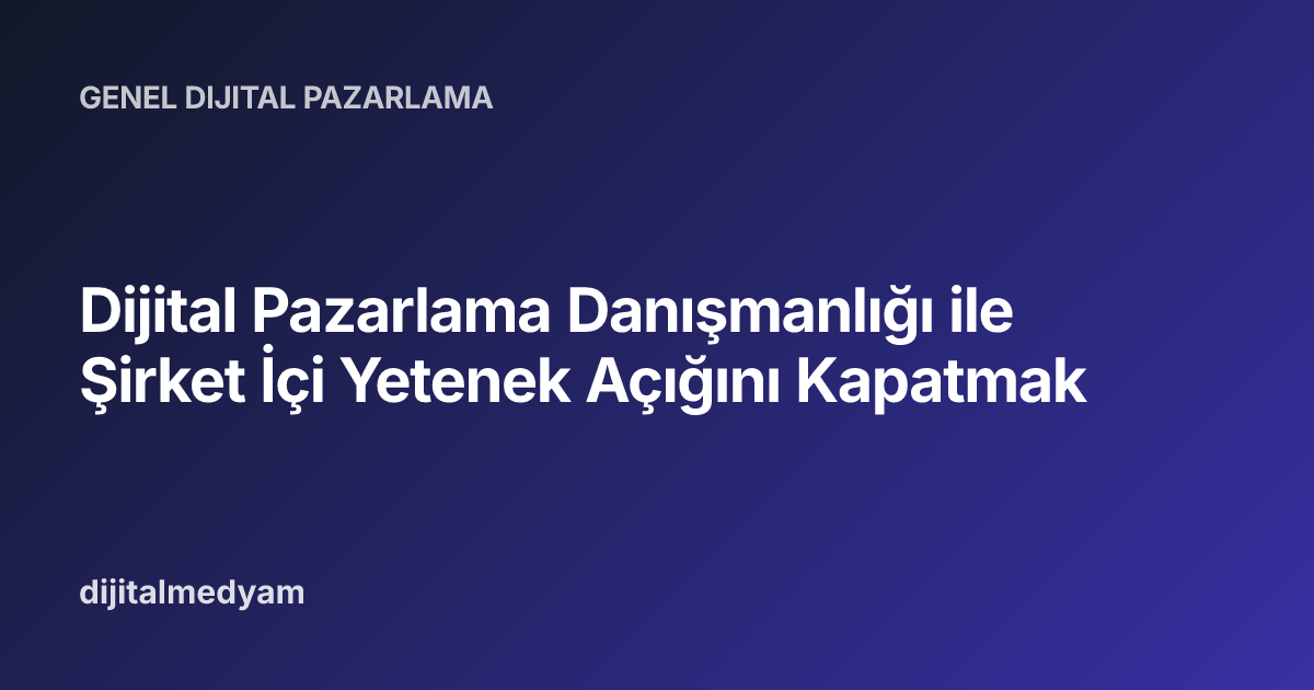 Dijital Pazarlama Danışmanlığı ile Şirket İçi Yetenek Açığını Kapatmak