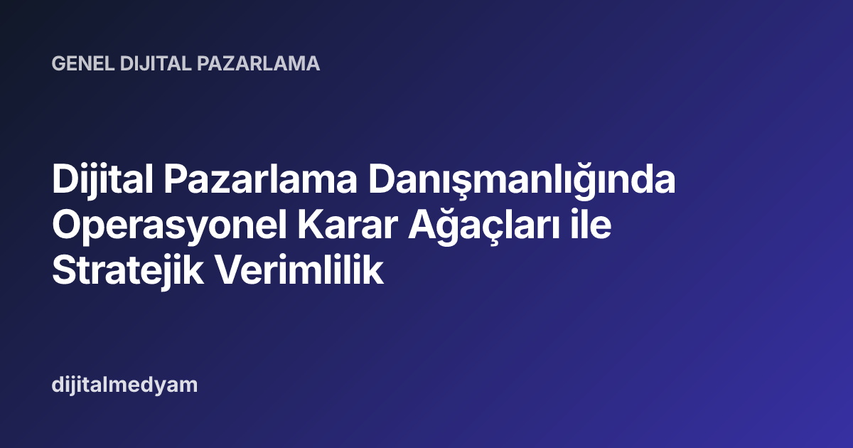 Dijital Pazarlama Danışmanlığında Operasyonel Karar Ağaçları ile Stratejik Verimlilik