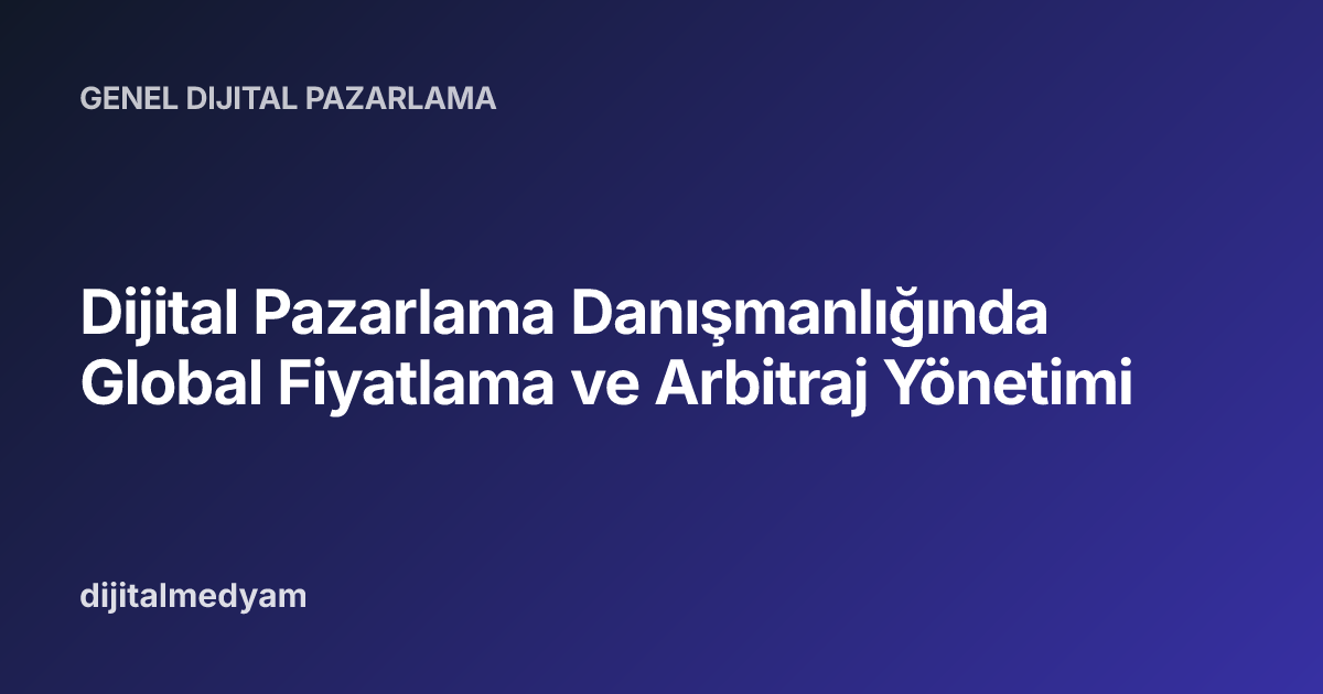 Dijital Pazarlama Danışmanlığında Global Fiyatlama ve Arbitraj Yönetimi