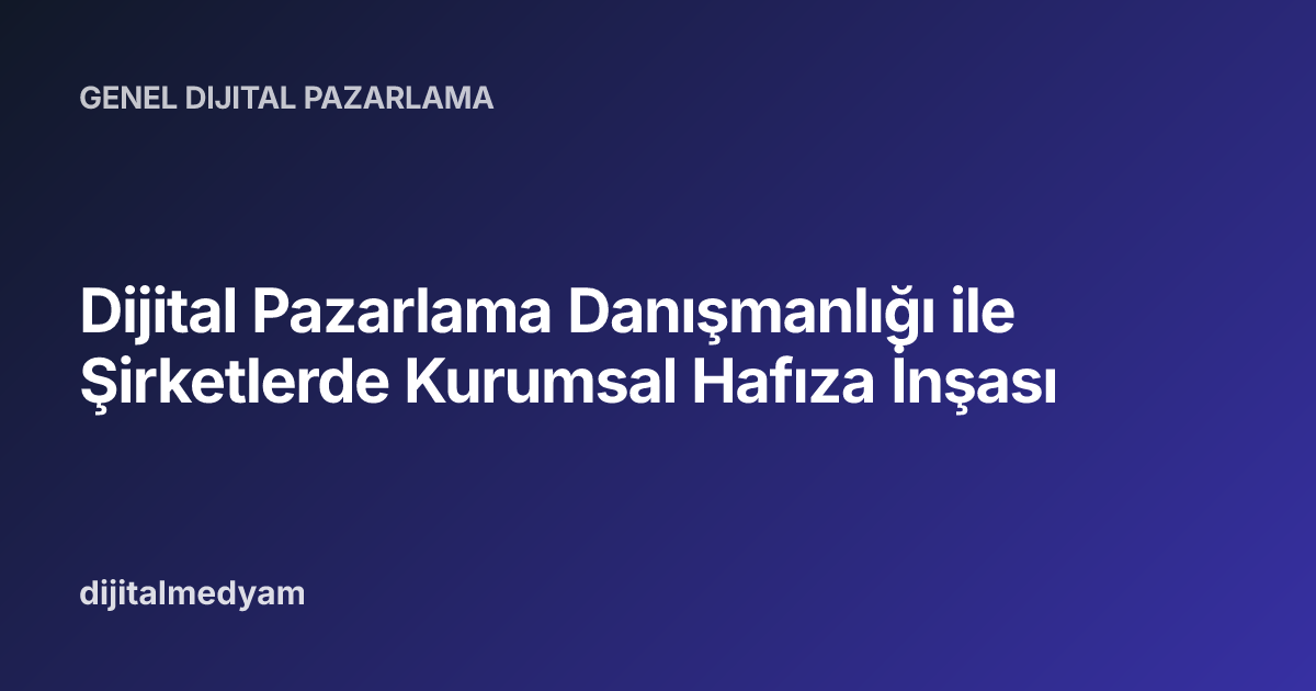 Dijital Pazarlama Danışmanlığı ile Şirketlerde Kurumsal Hafıza İnşası