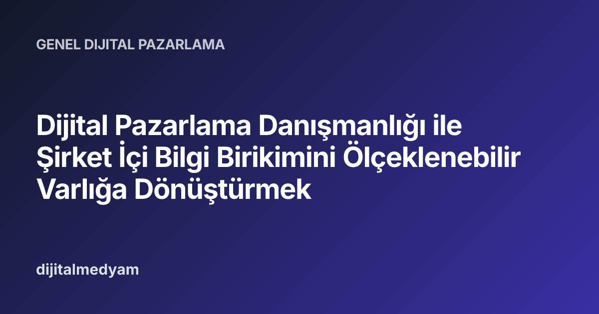 Dijital Pazarlama Danışmanlığı ile Şirket İçi Bilgi Birikimini Ölçeklenebilir Varlığa Dönüştürmek