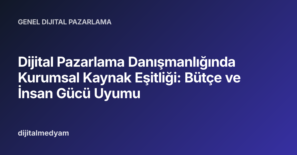 Dijital Pazarlama Danışmanlığında Kurumsal Kaynak Eşitliği: Bütçe ve İnsan Gücü Uyumu