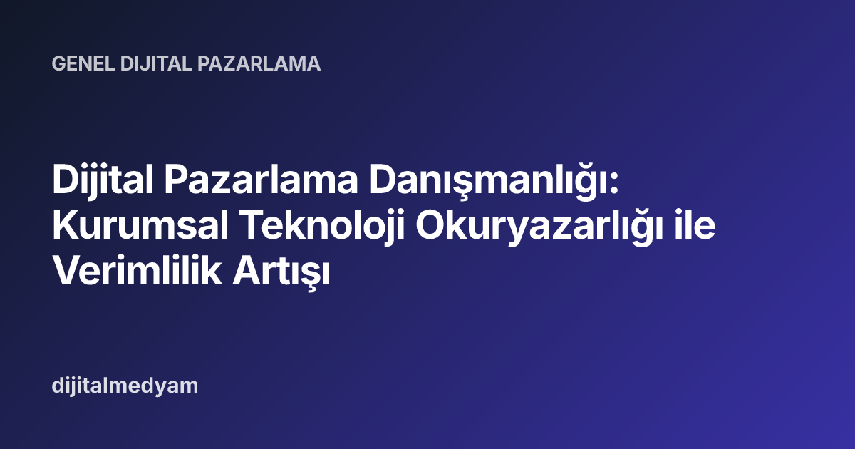 Dijital Pazarlama Danışmanlığı: Kurumsal Teknoloji Okuryazarlığı ile Verimlilik Artışı