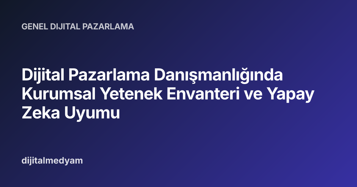 Dijital Pazarlama Danışmanlığında Kurumsal Yetenek Envanteri ve Yapay Zeka Uyumu