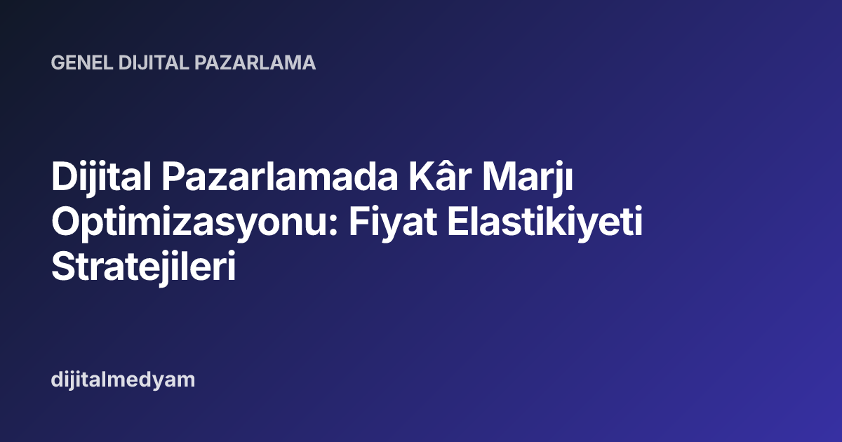 Dijital Pazarlamada Kâr Marjı Optimizasyonu: Fiyat Elastikiyeti Stratejileri