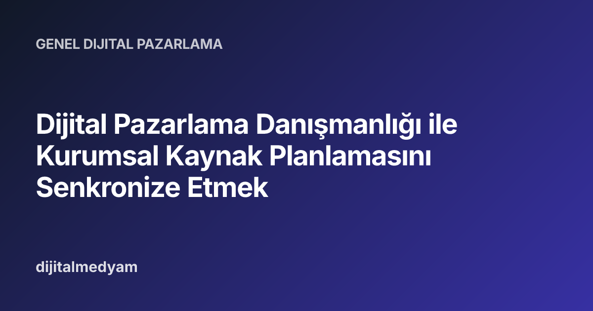 Dijital Pazarlama Danışmanlığı ile Kurumsal Kaynak Planlamasını Senkronize Etmek