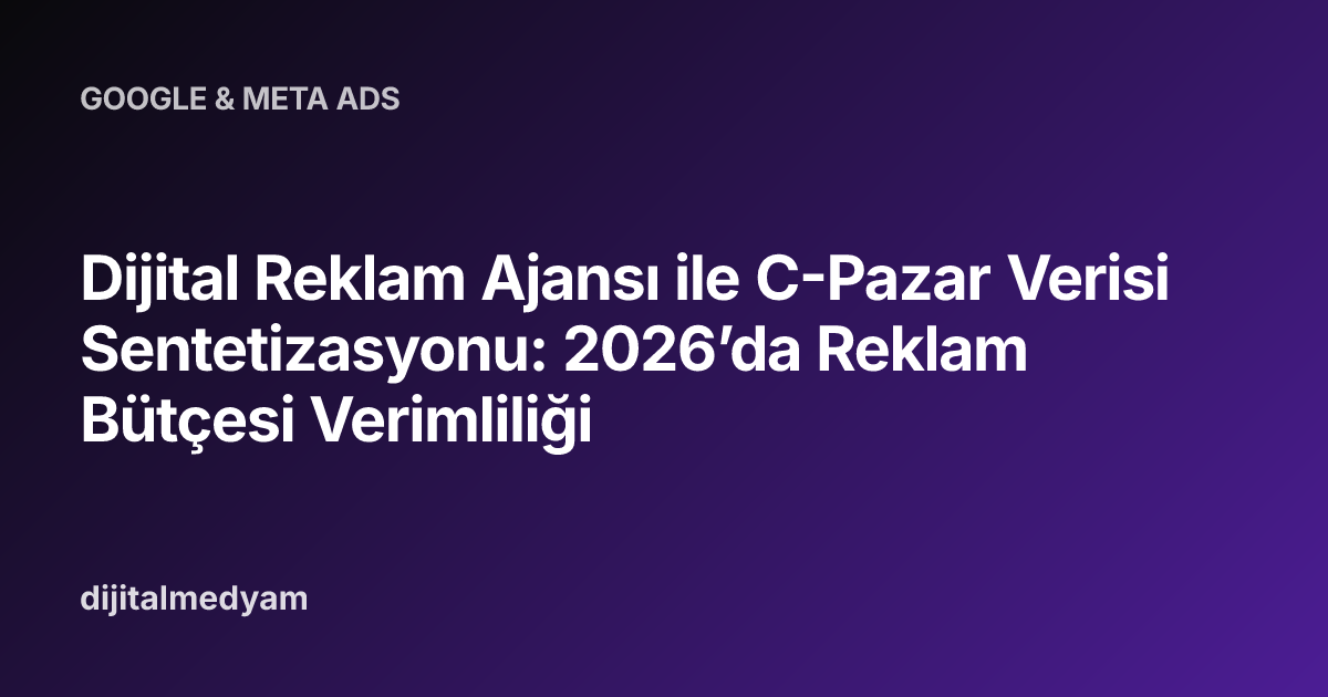 Dijital Reklam Ajansı ile C-Pazar Verisi Sentetizasyonu: 2026’da Reklam Bütçesi Verimliliği