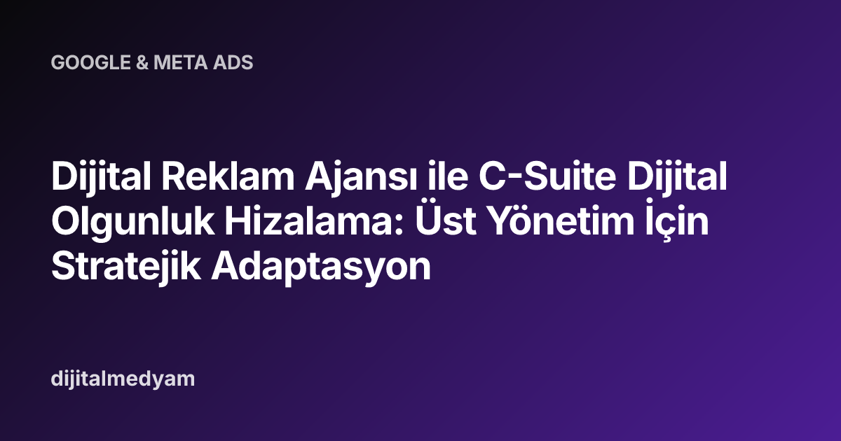 Dijital Reklam Ajansı ile C-Suite Dijital Olgunluk Hizalama: Üst Yönetim İçin Stratejik Adaptasyon