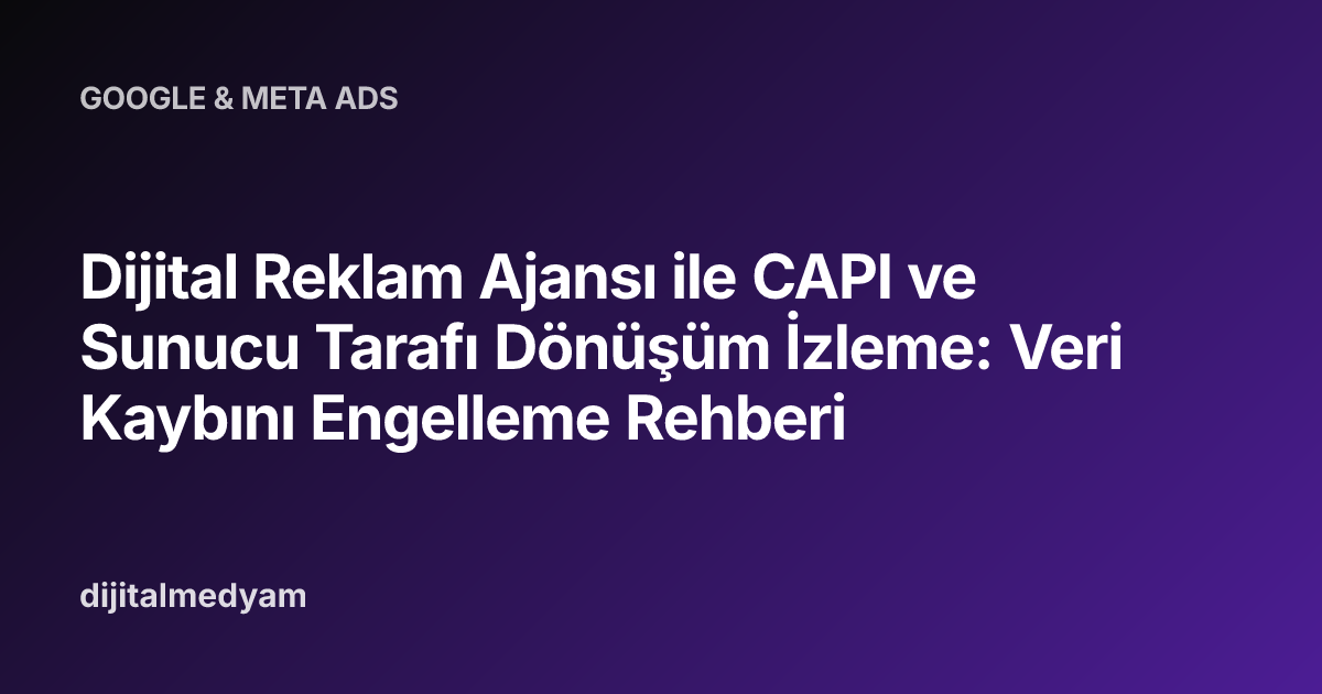 Dijital Reklam Ajansı ile CAPI ve Sunucu Tarafı Dönüşüm İzleme: Veri Kaybını Engelleme Rehberi