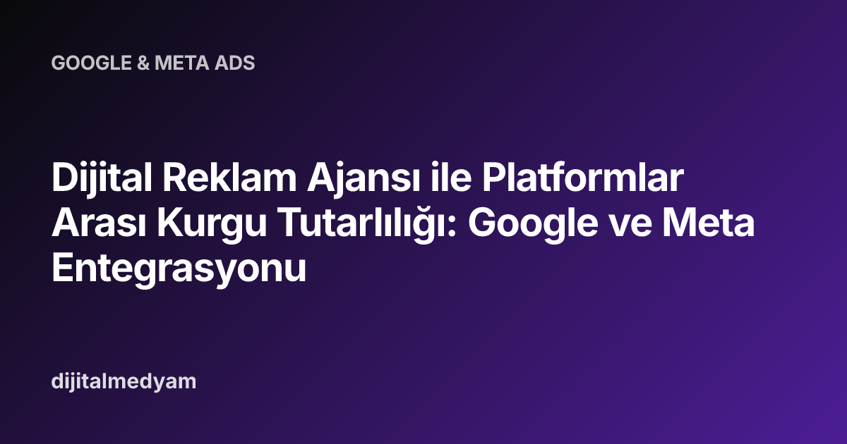 Dijital Reklam Ajansı ile Platformlar Arası Kurgu Tutarlılığı: Google ve Meta Entegrasyonu