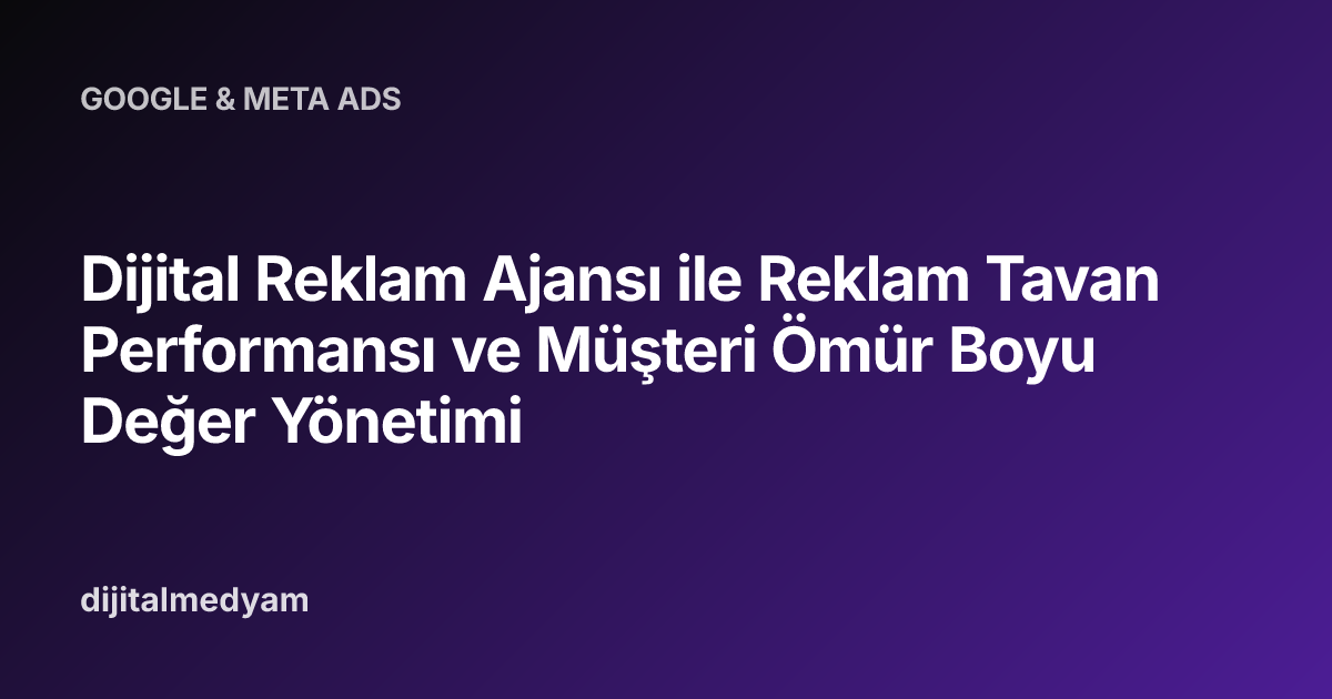 Dijital Reklam Ajansı ile Reklam Tavan Performansı ve Müşteri Ömür Boyu Değer Yönetimi