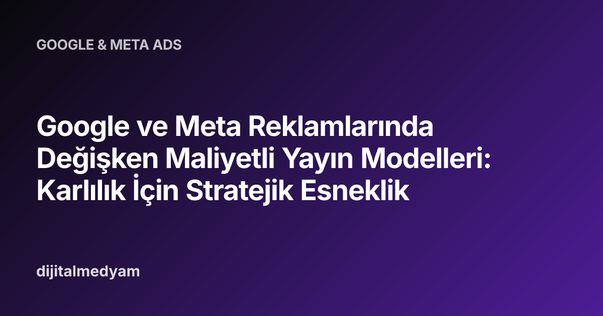Google ve Meta Reklamlarında Değişken Maliyetli Yayın Modelleri: Karlılık İçin Stratejik Esneklik