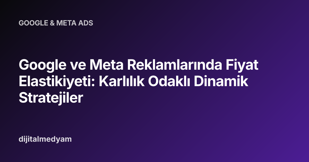 Google ve Meta Reklamlarında Fiyat Elastikiyeti: Karlılık Odaklı Dinamik Stratejiler