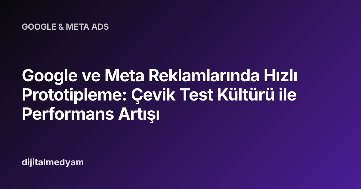 Google ve Meta Reklamlarında Hızlı Prototipleme: Çevik Test Kültürü ile Performans Artışı