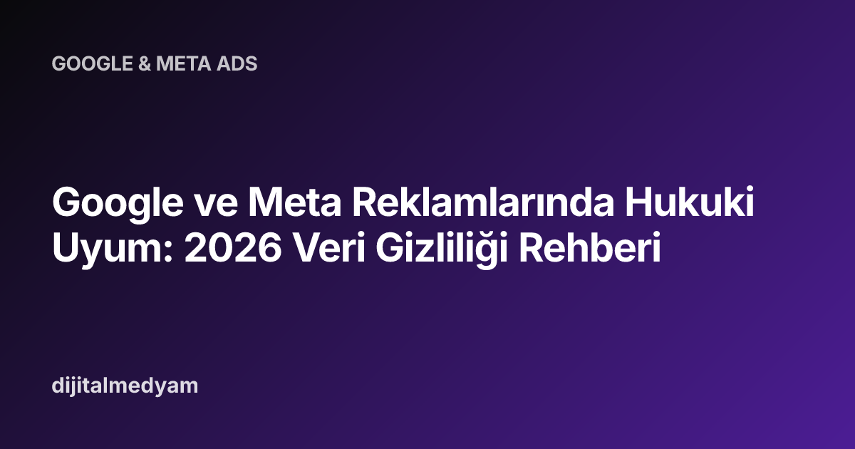Google ve Meta Reklamlarında Hukuki Uyum: 2026 Veri Gizliliği Rehberi