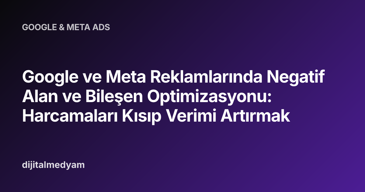 Google ve Meta Reklamlarında Negatif Alan ve Bileşen Optimizasyonu: Harcamaları Kısıp Verimi Artırmak