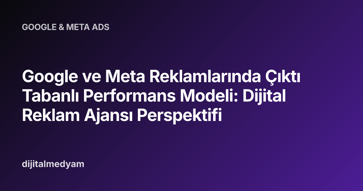 Google ve Meta Reklamlarında Çıktı Tabanlı Performans Modeli: Dijital Reklam Ajansı Perspektifi