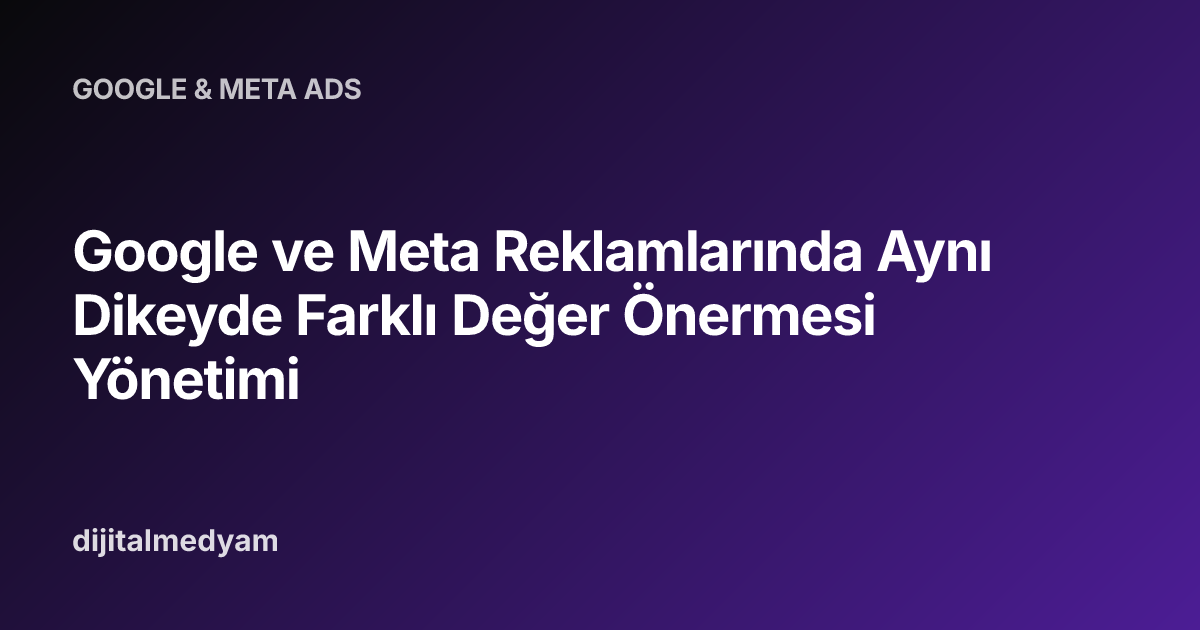 Google ve Meta Reklamlarında Aynı Dikeyde Farklı Değer Önermesi Yönetimi