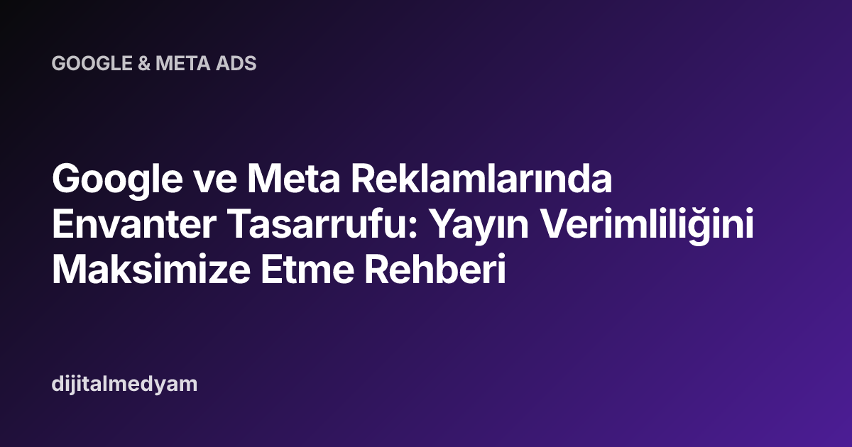 Google ve Meta Reklamlarında Envanter Tasarrufu: Yayın Verimliliğini Maksimize Etme Rehberi