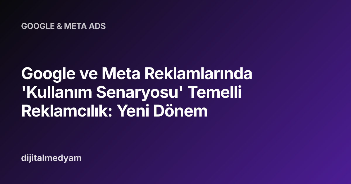 Google ve Meta Reklamlarında 'Kullanım Senaryosu' Temelli Reklamcılık: Yeni Dönem
