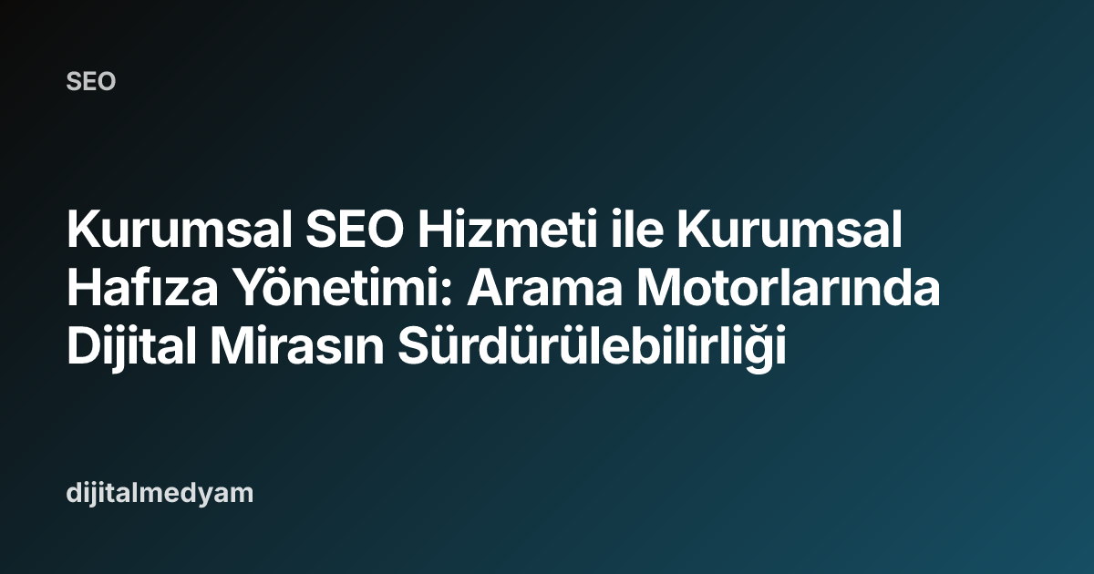 Kurumsal SEO Hizmeti ile Kurumsal Hafıza Yönetimi: Arama Motorlarında Dijital Mirasın Sürdürülebilirliği