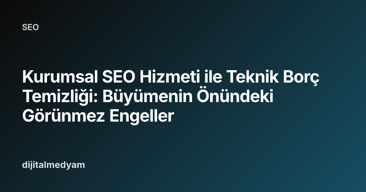 Kurumsal SEO Hizmeti ile Teknik Borç Temizliği: Büyümenin Önündeki Görünmez Engeller