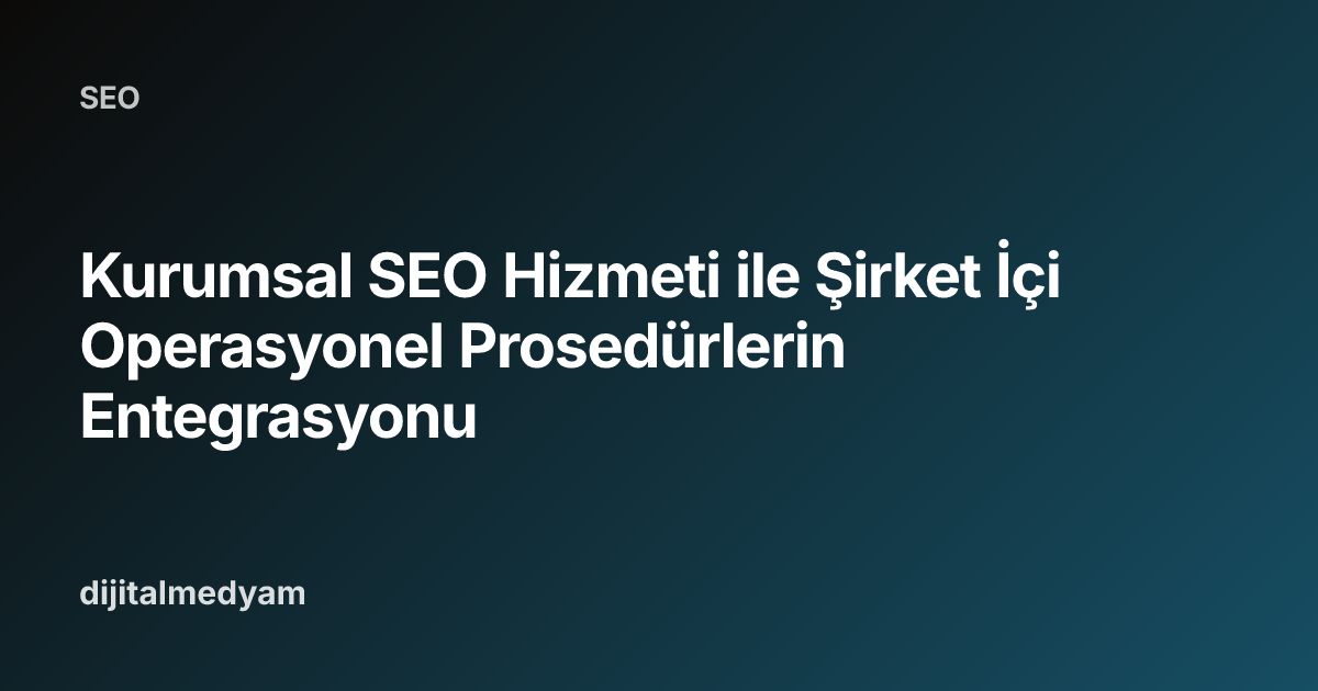 Kurumsal SEO Hizmeti ile Şirket İçi Operasyonel Prosedürlerin Entegrasyonu