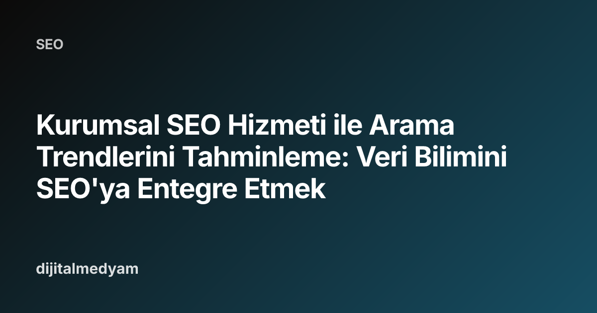 Kurumsal SEO Hizmeti ile Arama Trendlerini Tahminleme: Veri Bilimini SEO'ya Entegre Etmek