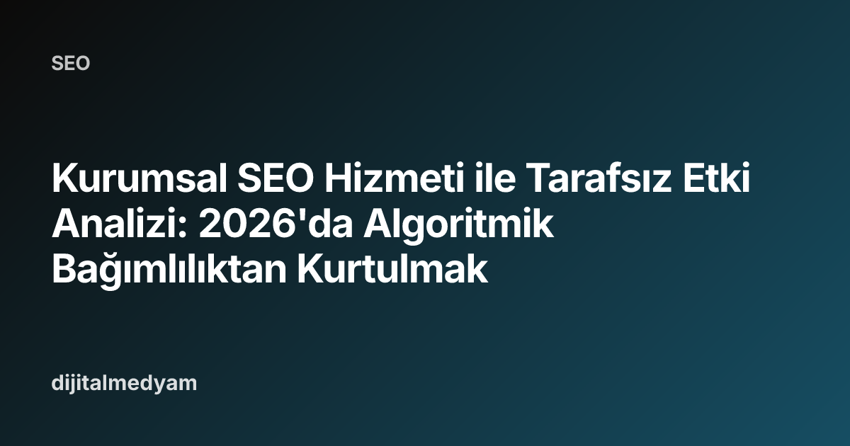 Kurumsal SEO Hizmeti ile Tarafsız Etki Analizi: 2026'da Algoritmik Bağımlılıktan Kurtulmak
