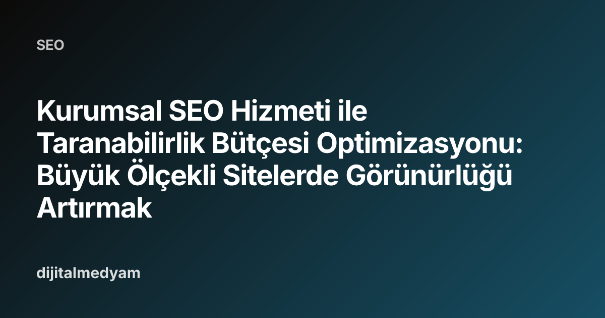 Kurumsal SEO Hizmeti ile Taranabilirlik Bütçesi Optimizasyonu: Büyük Ölçekli Sitelerde Görünürlüğü Artırmak