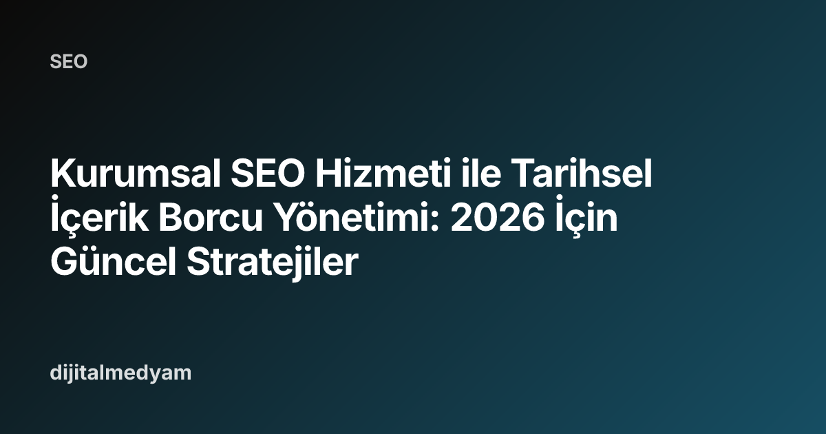 Kurumsal SEO Hizmeti ile Tarihsel İçerik Borcu Yönetimi: 2026 İçin Güncel Stratejiler