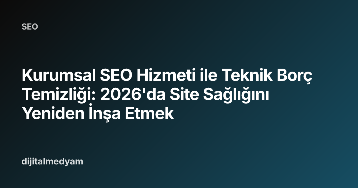 Kurumsal SEO Hizmeti ile Teknik Borç Temizliği: 2026'da Site Sağlığını Yeniden İnşa Etmek