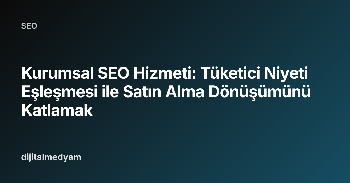 Kurumsal SEO Hizmeti: Tüketici Niyeti Eşleşmesi ile Satın Alma Dönüşümünü Katlamak