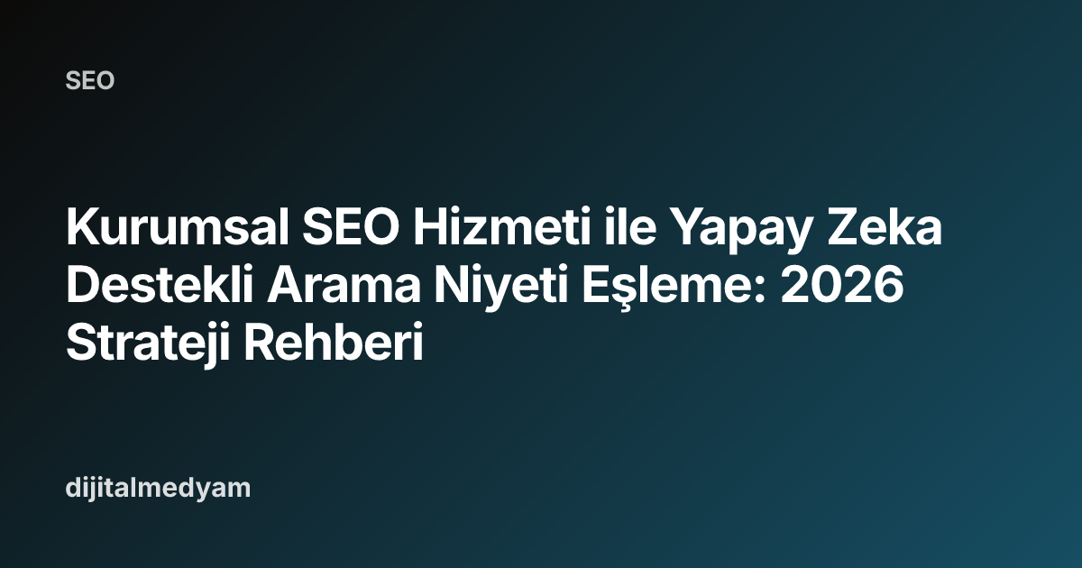 Kurumsal SEO Hizmeti ile Yapay Zeka Destekli Arama Niyeti Eşleme: 2026 Strateji Rehberi