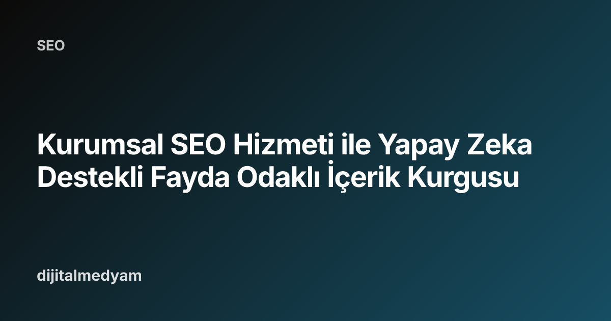 Kurumsal SEO Hizmeti ile Yapay Zeka Destekli Fayda Odaklı İçerik Kurgusu