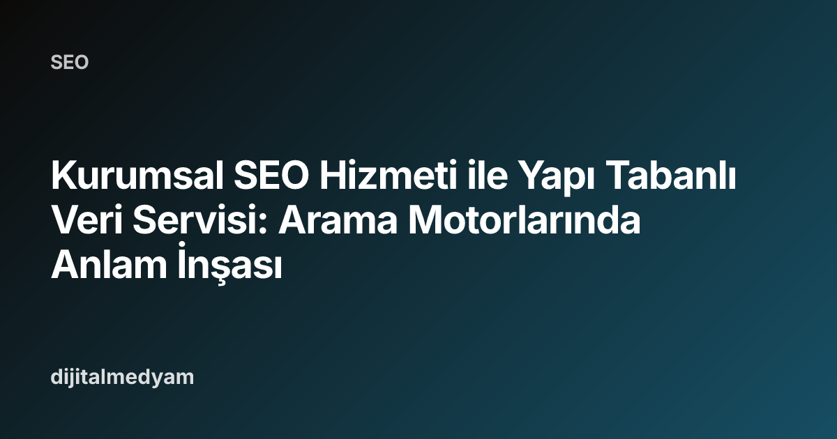 Kurumsal SEO Hizmeti ile Yapı Tabanlı Veri Servisi: Arama Motorlarında Anlam İnşası