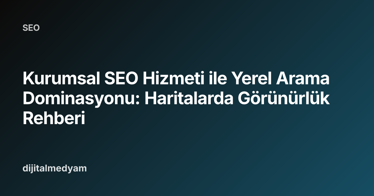 Kurumsal SEO Hizmeti ile Yerel Arama Dominasyonu: Haritalarda Görünürlük Rehberi