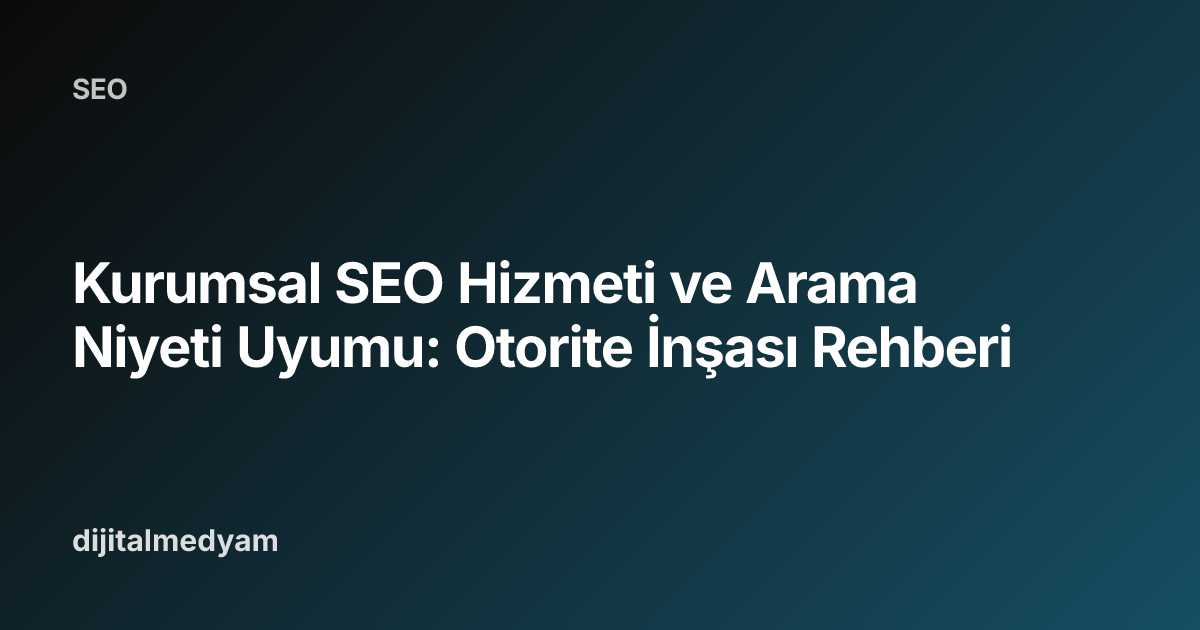 Kurumsal SEO Hizmeti ve Arama Niyeti Uyumu: Otorite İnşası Rehberi