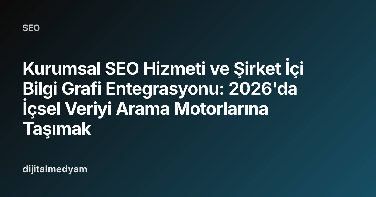 Kurumsal SEO Hizmeti ve Şirket İçi Bilgi Grafi Entegrasyonu: 2026'da İçsel Veriyi Arama Motorlarına Taşımak