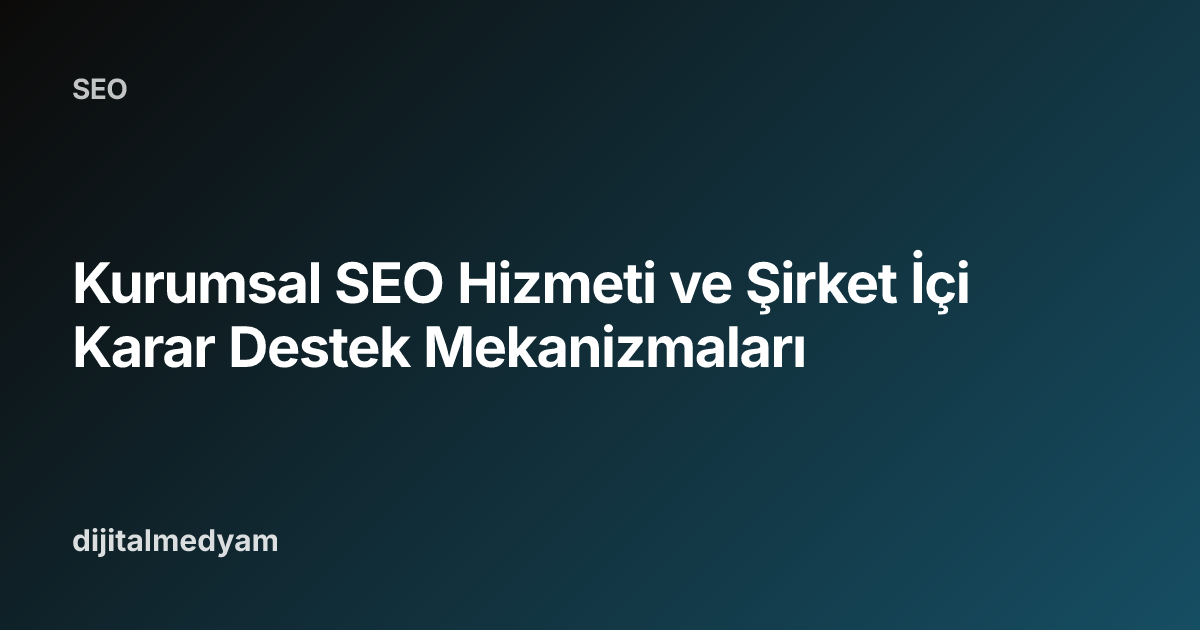 Kurumsal SEO Hizmeti ve Şirket İçi Karar Destek Mekanizmaları
