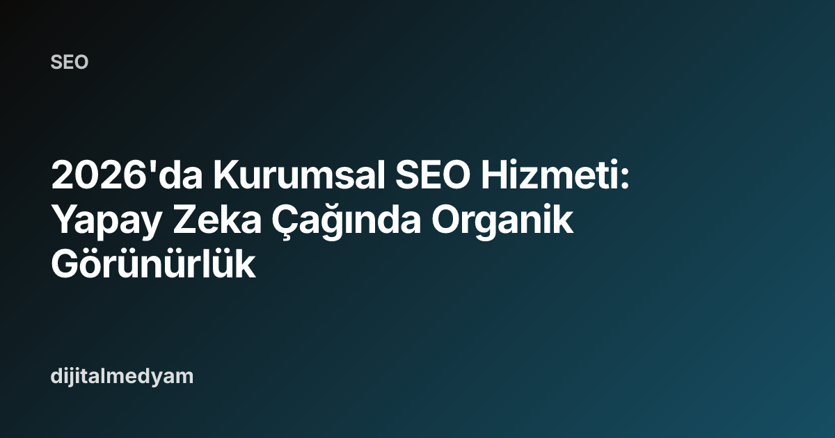 2026'da Kurumsal SEO Hizmeti: Yapay Zeka Çağında Organik Görünürlük