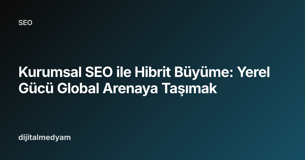 Kurumsal SEO ile Hibrit Büyüme: Yerel Gücü Global Arenaya Taşımak