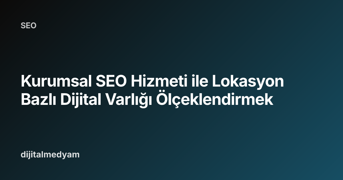 Kurumsal SEO Hizmeti ile Lokasyon Bazlı Dijital Varlığı Ölçeklendirmek