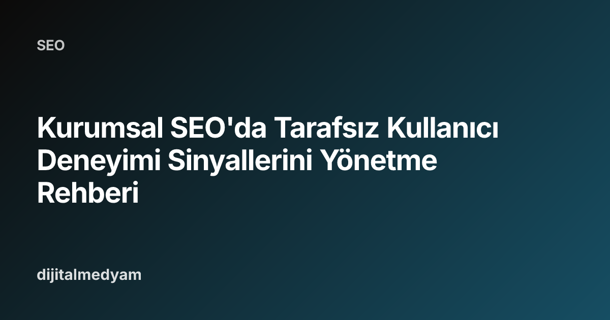 Kurumsal SEO'da Tarafsız Kullanıcı Deneyimi Sinyallerini Yönetme Rehberi